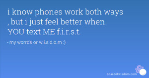 know phones work both ways , but i just feel better when YOU text ME ...