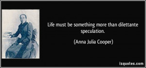 Life must be something more than dilettante speculation. - Anna Julia ...