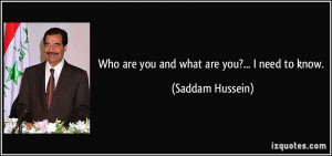 Who are you and what are you?... I need to know. - Saddam Hussein