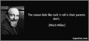 The reason kids like rock 'n roll is their parents don't. - Mitch ...