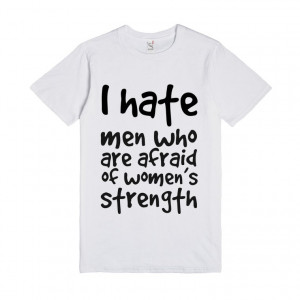 ... hate men who are afraid of women's strength, Custom T Shirts Quotes