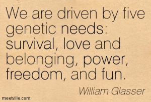 genetic needs, survival, love and belonging, power, freedom, and fun ...