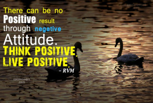 There can be no positive result through negative attitude. Think ...