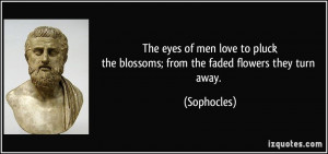 ... pluckthe blossoms; from the faded flowers they turn away. - Sophocles