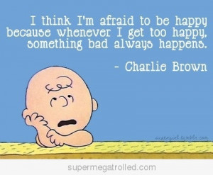think i’m afraid to be happy because whenever I get to happy ...