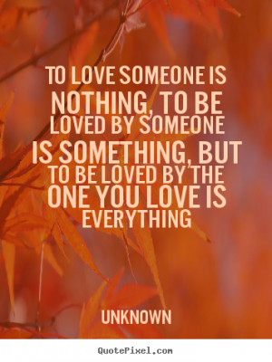 To love someone is nothing, to be loved by someone is something, but ...