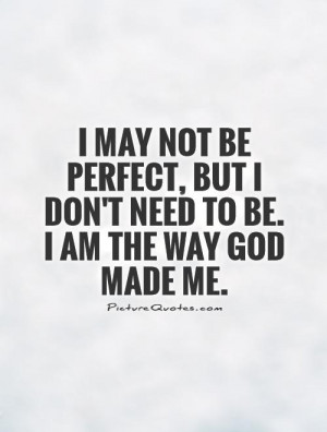 may not be perfect, but I don't need to be. I am the way God made me ...