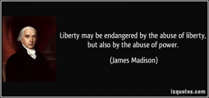 ... be endangered by the abuse of liberty, but also by the abuse of power