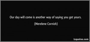 our day will come is another way of saying you get yours. - Merelene ...