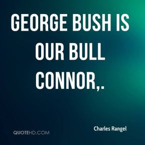 Charles Rangel - George Bush is our Bull Connor.