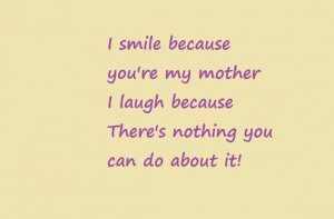 smile because youre my mother i laugh because theres nothing you can ...