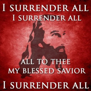 ... surrender all ~ all to thee my blessed Savior ~ I surrender all