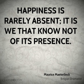 Happiness is rarely absent; it is we that know not of its presence ...
