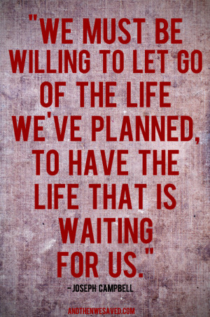 We must be willing to get rid of the life we’ve planned, so as to ...