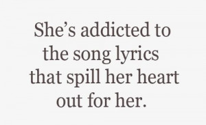 She’s addicted to the song lyrics that spill her heart out for her.