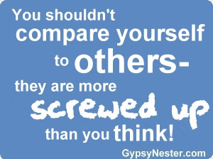 You shouldn't compare yourself to others -they are more screwed up ...