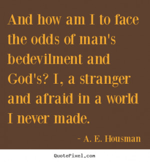 ... afraid in a world I never made. - A. E. Housman. View more images