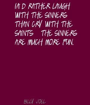... the sinners than cry with the saints...the sinners are much more fun