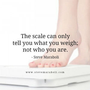 The scale can only tell you what you weigh; not who you are.
