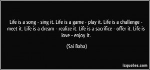 Life is a song - sing it. Life is a game - play it. Life is a ...