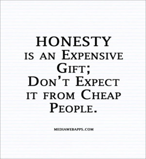 Honesty is a very expensive gift, don’t expect it from cheap people.