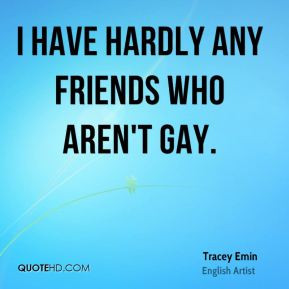 Tracey Emin - I have hardly any friends who aren't gay.