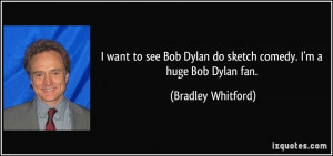 want to see Bob Dylan do sketch comedy. I'm a huge Bob Dylan fan ...
