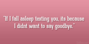 ... fall asleep texting you, its because I didnt want to say goodbye