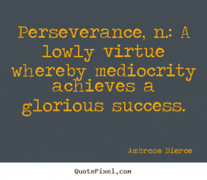 Perseverance, n.: a lowly virtue whereby mediocrity achieves a ...