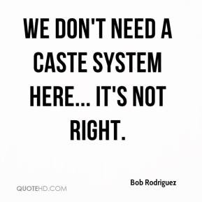 Bob Rodriguez - We don't need a caste system here... It's not right.