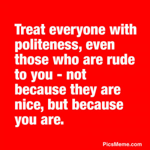 Treat everyone with politeness, even those who are rude to you – not ...