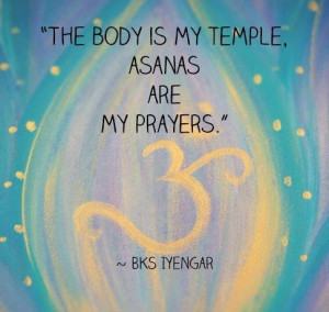 The body is my temple. Asanas are my prayers. ~ Iyengar