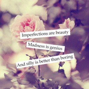 imperfections are beauty madness is genius amp silly is better than
