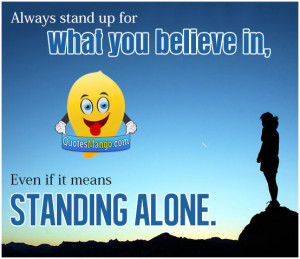 ... stand up for what you believe in, even if it means standing alone