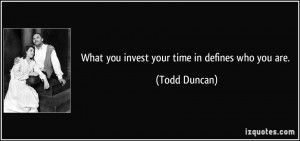 What you invest your time in defines who you are. - Todd Duncan
