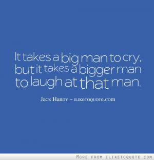 It takes a big man to cry, but it takes a bigger man to laugh at that ...