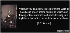 Whatever you do, do it with all your might. Work at it, early and late ...