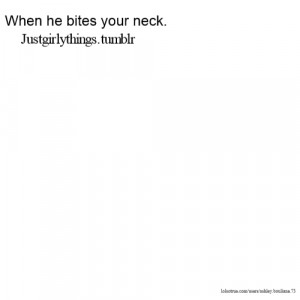 When he bites your neck. Justgirlythings.tumblr