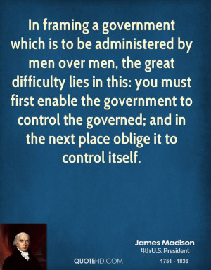 In framing a government which is to be administered by men over men ...