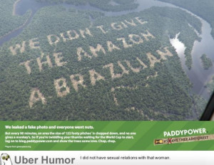 ... the Paddy Power marketing message carved into the Amazon Rainforest