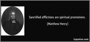Sanctified afflictions are spiritual promotions. - Matthew Henry
