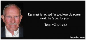 Red meat is not bad for you. Now blue-green meat, that's bad for you ...