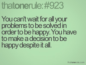 You can't wait for all your problems to be solved in order to be happy ...