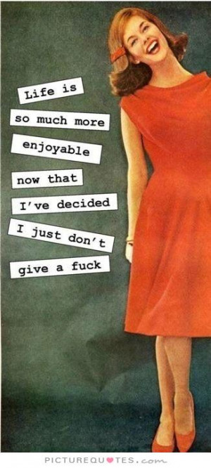 ... so much more enjoyable now that i've decided I just don't give a f*ck
