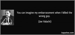 ... imagine my embarrassment when I killed the wrong guy. - Joe Valachi