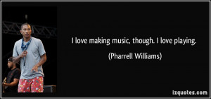 love making music, though. I love playing. - Pharrell Williams