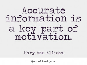 Accurate information is a key part of motivation. - Mary Ann Allison ...