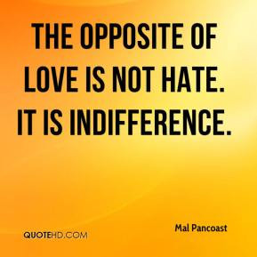 The opposite of love is not hate. It is indifference. - Mal Pancoast