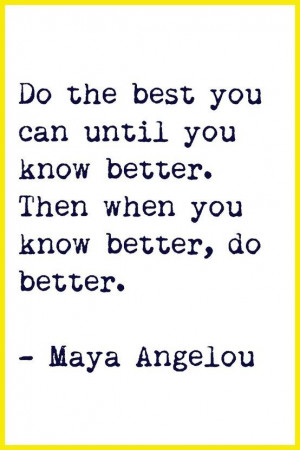 ... you know better, then when you know better, do better- Maya Angelou