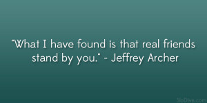 ... have found is that real friends stand by you.” – Jeffrey Archer